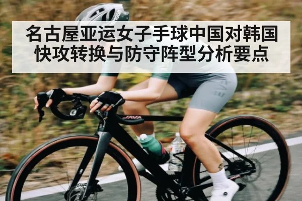 名古屋亚运女子手球中国对韩国快攻转换与防守阵型分析要点