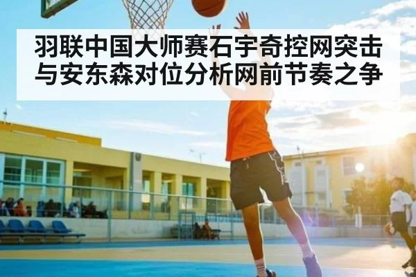 羽联中国大师赛石宇奇控网突击与安东森对位分析网前节奏之争