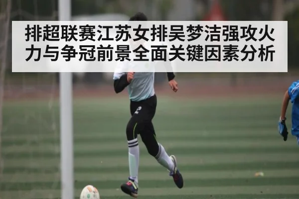 排超联赛江苏女排吴梦洁强攻火力与争冠前景全面关键因素分析