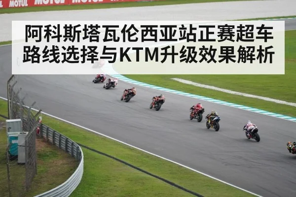 阿科斯塔瓦伦西亚站正赛超车路线选择与KTM升级效果解析